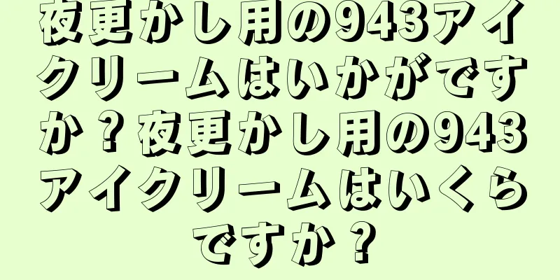 夜更かし用の943アイクリームはいかがですか？夜更かし用の943アイクリームはいくらですか？