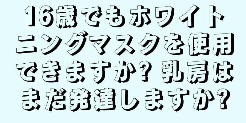 16歳でもホワイトニングマスクを使用できますか? 乳房はまだ発達しますか?