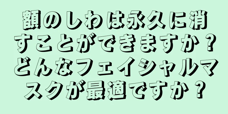 額のしわは永久に消すことができますか？どんなフェイシャルマスクが最適ですか？