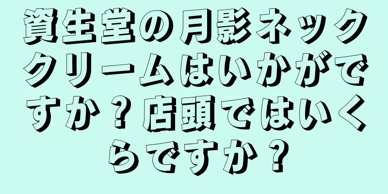 資生堂の月影ネッククリームはいかがですか？店頭ではいくらですか？