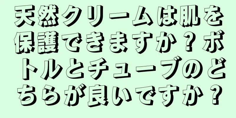 天然クリームは肌を保護できますか？ボトルとチューブのどちらが良いですか？