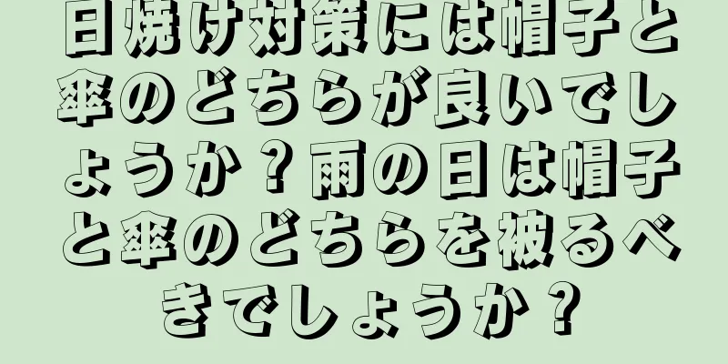 日焼け対策には帽子と傘のどちらが良いでしょうか？雨の日は帽子と傘のどちらを被るべきでしょうか？