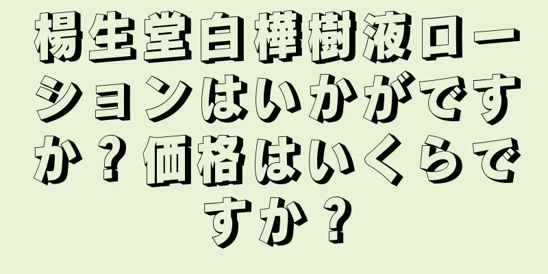 楊生堂白樺樹液ローションはいかがですか？価格はいくらですか？