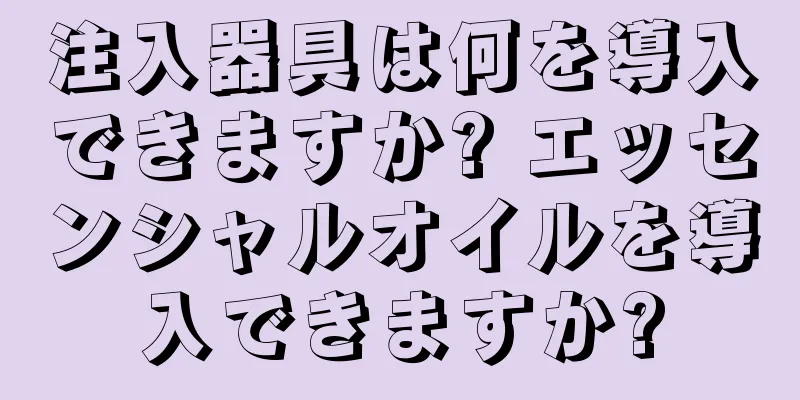 注入器具は何を導入できますか? エッセンシャルオイルを導入できますか?