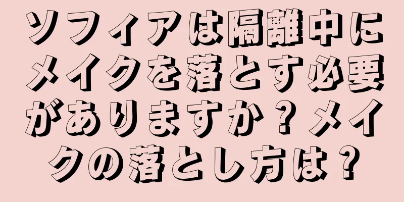 ソフィアは隔離中にメイクを落とす必要がありますか？メイクの落とし方は？