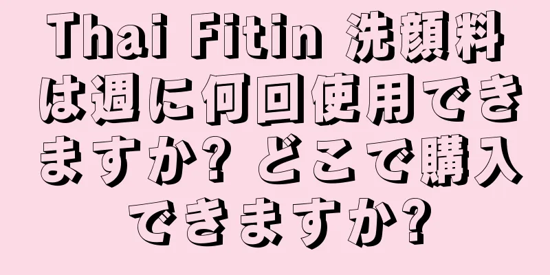 Thai Fitin 洗顔料は週に何回使用できますか? どこで購入できますか?