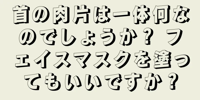 首の肉片は一体何なのでしょうか？ フェイスマスクを塗ってもいいですか？