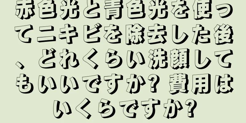 赤色光と青色光を使ってニキビを除去した後、どれくらい洗顔してもいいですか? 費用はいくらですか?