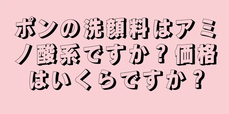 ポンの洗顔料はアミノ酸系ですか？価格はいくらですか？