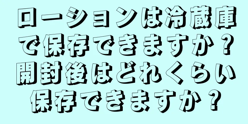 ローションは冷蔵庫で保存できますか？開封後はどれくらい保存できますか？