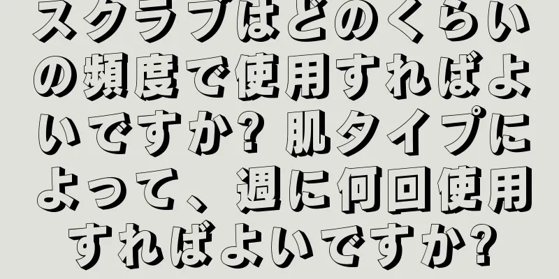 スクラブはどのくらいの頻度で使用すればよいですか? 肌タイプによって、週に何回使用すればよいですか?