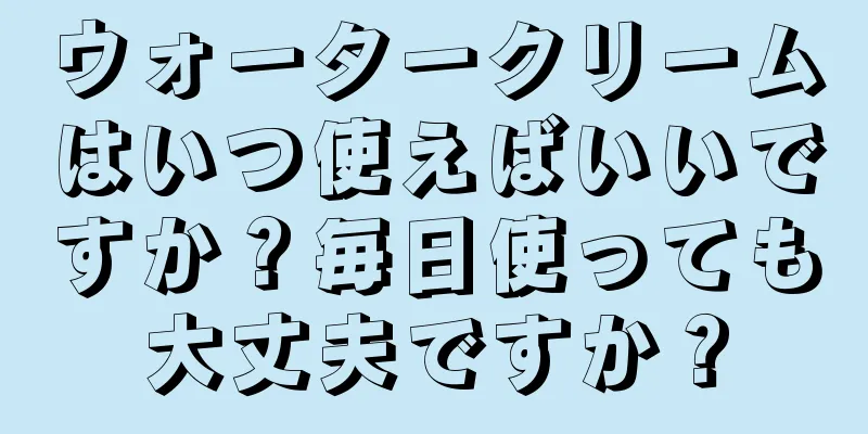 ウォータークリームはいつ使えばいいですか？毎日使っても大丈夫ですか？