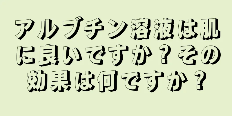 アルブチン溶液は肌に良いですか？その効果は何ですか？