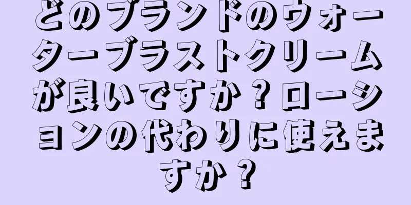 どのブランドのウォーターブラストクリームが良いですか？ローションの代わりに使えますか？