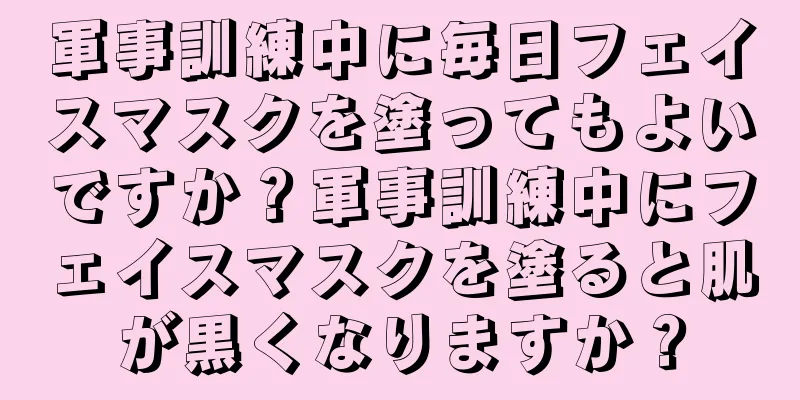 軍事訓練中に毎日フェイスマスクを塗ってもよいですか？軍事訓練中にフェイスマスクを塗ると肌が黒くなりますか？