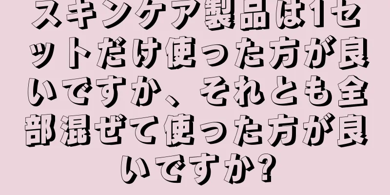 スキンケア製品は1セットだけ使った方が良いですか、それとも全部混ぜて使った方が良いですか?