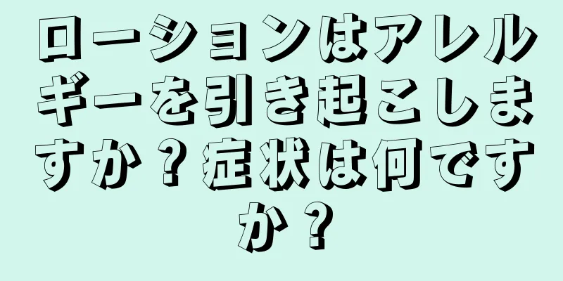 ローションはアレルギーを引き起こしますか？症状は何ですか？