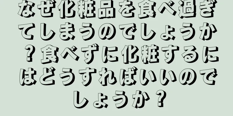 なぜ化粧品を食べ過ぎてしまうのでしょうか？食べずに化粧するにはどうすればいいのでしょうか？