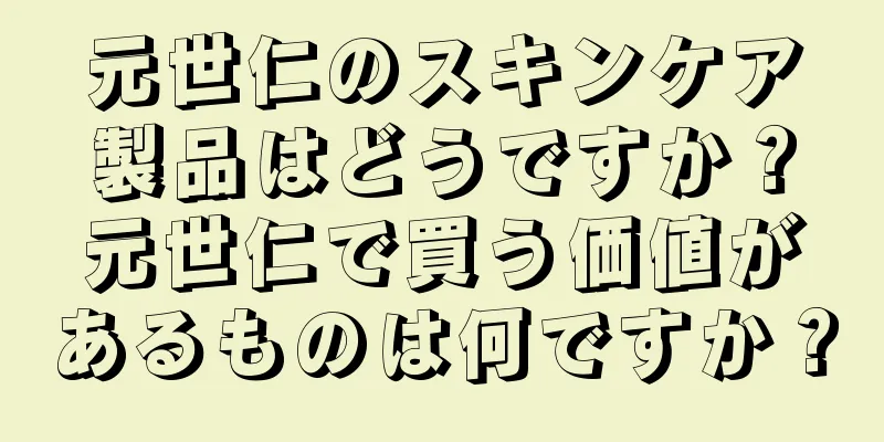 元世仁のスキンケア製品はどうですか？元世仁で買う価値があるものは何ですか？