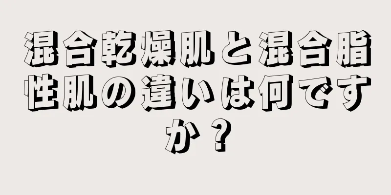 混合乾燥肌と混合脂性肌の違いは何ですか？