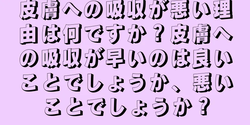 皮膚への吸収が悪い理由は何ですか？皮膚への吸収が早いのは良いことでしょうか、悪いことでしょうか？