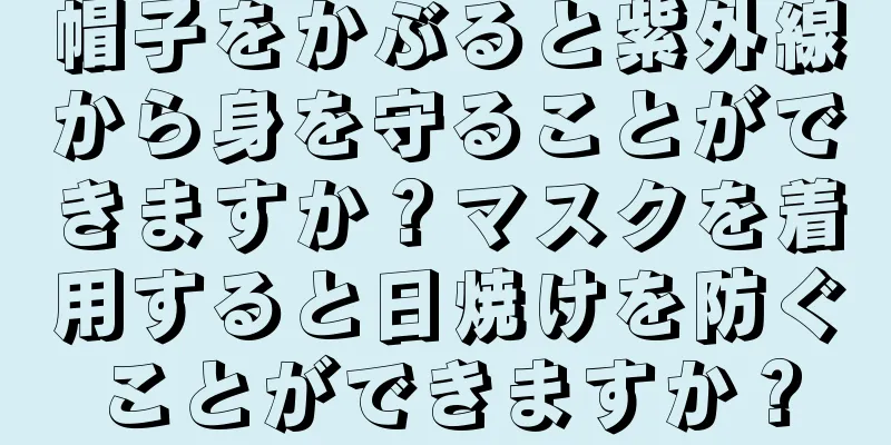 帽子をかぶると紫外線から身を守ることができますか？マスクを着用すると日焼けを防ぐことができますか？