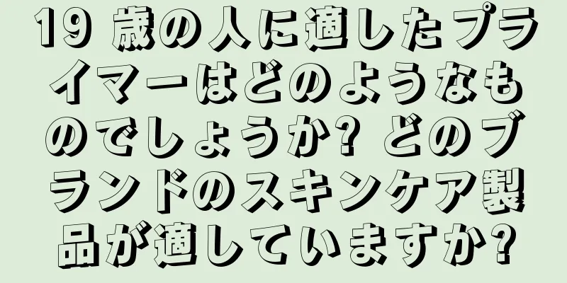 19 歳の人に適したプライマーはどのようなものでしょうか? どのブランドのスキンケア製品が適していますか?