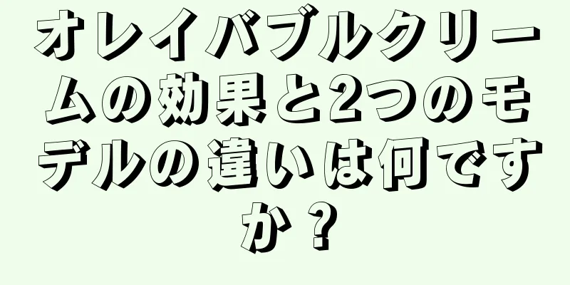 オレイバブルクリームの効果と2つのモデルの違いは何ですか？