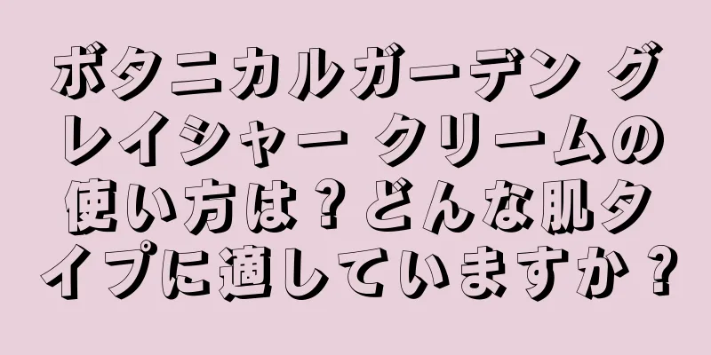 ボタニカルガーデン グレイシャー クリームの使い方は？どんな肌タイプに適していますか？