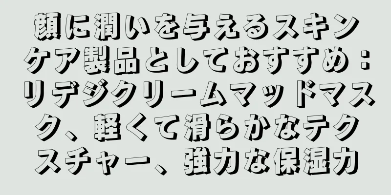 顔に潤いを与えるスキンケア製品としておすすめ：リデジクリームマッドマスク、軽くて滑らかなテクスチャー、強力な保湿力