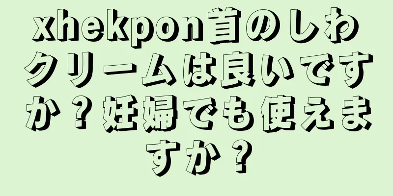 xhekpon首のしわクリームは良いですか？妊婦でも使えますか？