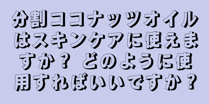 分割ココナッツオイルはスキンケアに使えますか？ どのように使用すればいいですか？