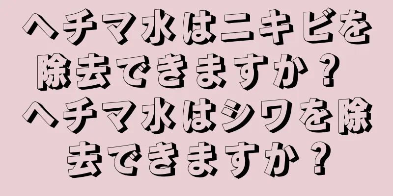 ヘチマ水はニキビを除去できますか？ ヘチマ水はシワを除去できますか？