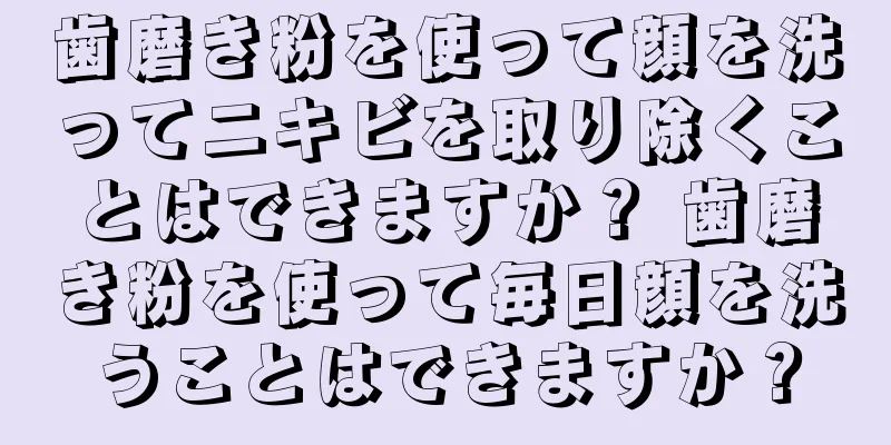 歯磨き粉を使って顔を洗ってニキビを取り除くことはできますか？ 歯磨き粉を使って毎日顔を洗うことはできますか？