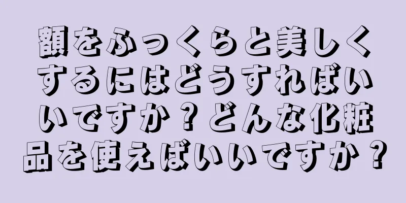 額をふっくらと美しくするにはどうすればいいですか？どんな化粧品を使えばいいですか？