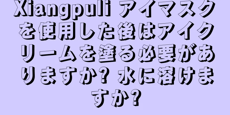 Xiangpuli アイマスクを使用した後はアイクリームを塗る必要がありますか? 水に溶けますか?