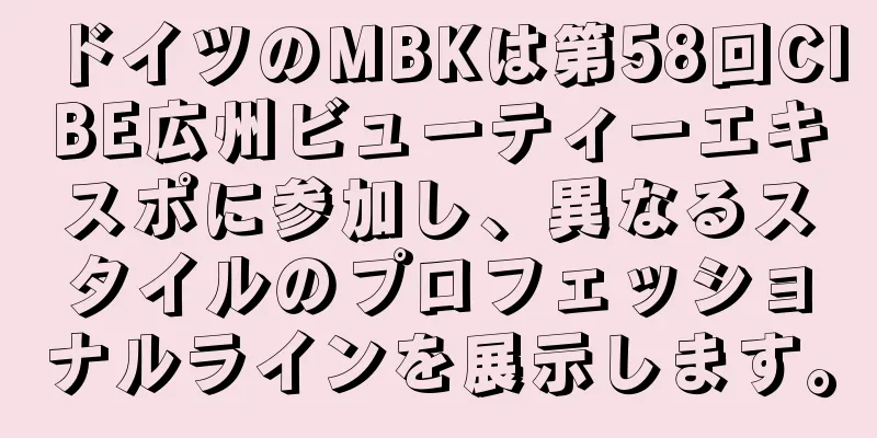 ドイツのMBKは第58回CIBE広州ビューティーエキスポに参加し、異なるスタイルのプロフェッショナルラインを展示します。