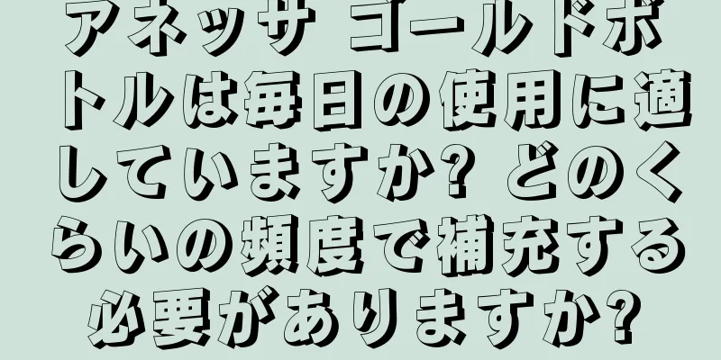 アネッサ ゴールドボトルは毎日の使用に適していますか? どのくらいの頻度で補充する必要がありますか?