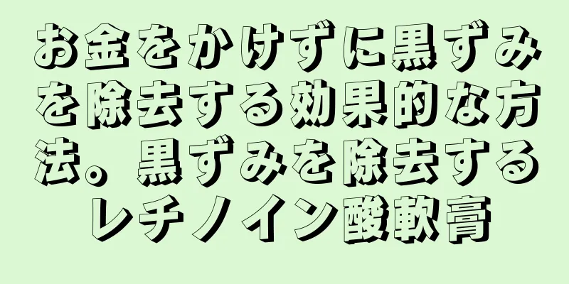 お金をかけずに黒ずみを除去する効果的な方法。黒ずみを除去するレチノイン酸軟膏