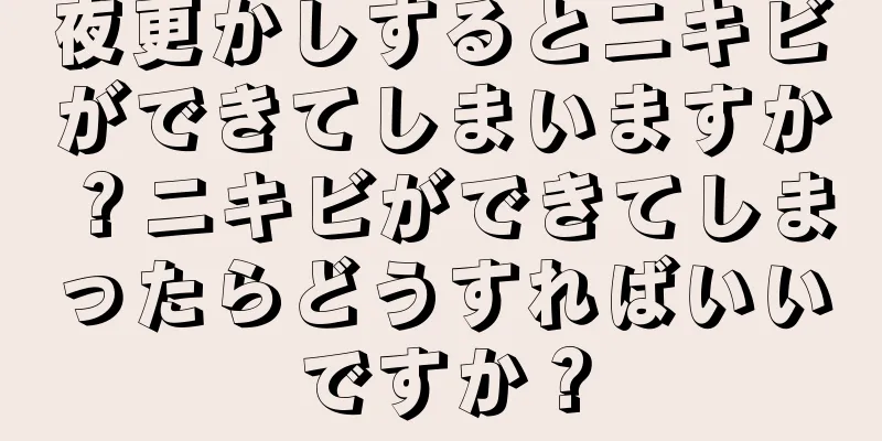 夜更かしするとニキビができてしまいますか？ニキビができてしまったらどうすればいいですか？