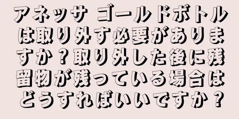 アネッサ ゴールドボトルは取り外す必要がありますか？取り外した後に残留物が残っている場合はどうすればいいですか？