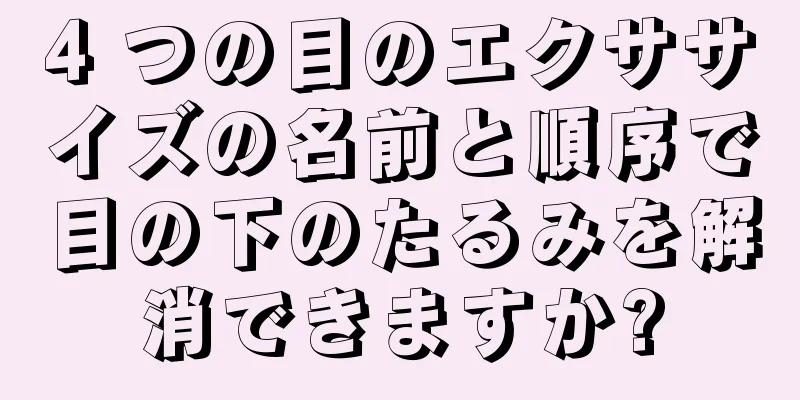 4 つの目のエクササイズの名前と順序で目の下のたるみを解消できますか?