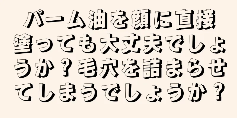 パーム油を顔に直接塗っても大丈夫でしょうか？毛穴を詰まらせてしまうでしょうか？