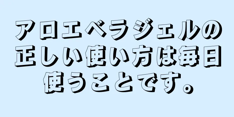 アロエベラジェルの正しい使い方は毎日使うことです。