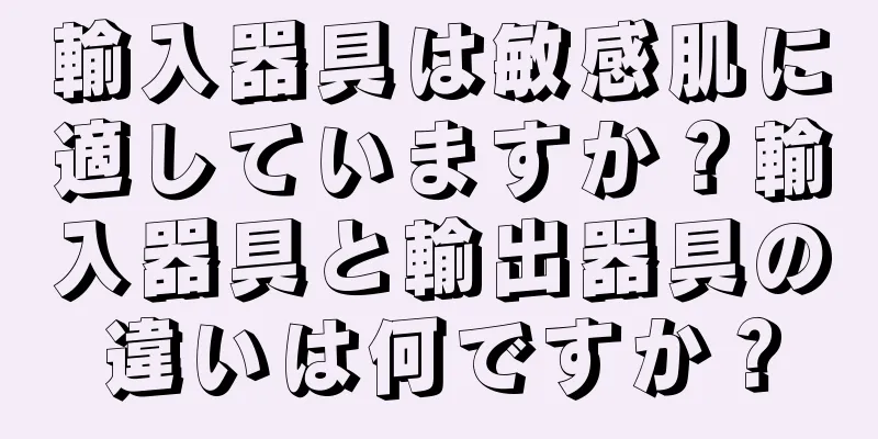 輸入器具は敏感肌に適していますか？輸入器具と輸出器具の違いは何ですか？