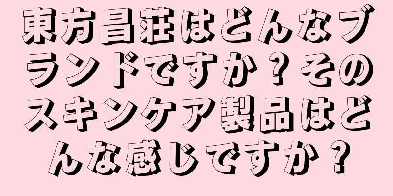 東方昌荘はどんなブランドですか？そのスキンケア製品はどんな感じですか？