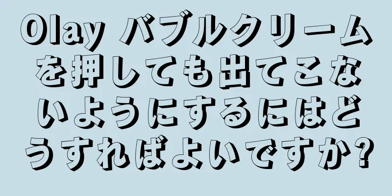 Olay バブルクリームを押しても出てこないようにするにはどうすればよいですか?