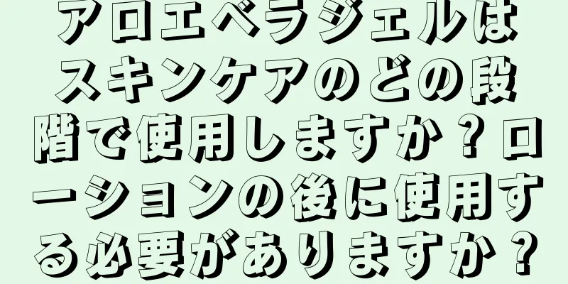 アロエベラジェルはスキンケアのどの段階で使用しますか？ローションの後に使用する必要がありますか？