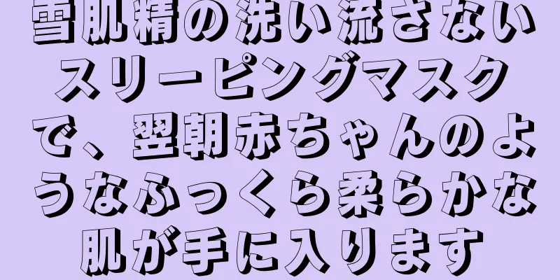 雪肌精の洗い流さないスリーピングマスクで、翌朝赤ちゃんのようなふっくら柔らかな肌が手に入ります