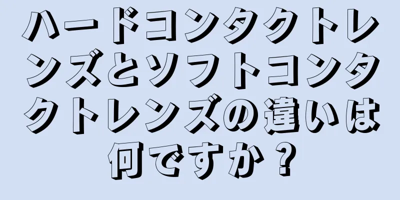 ハードコンタクトレンズとソフトコンタクトレンズの違いは何ですか？